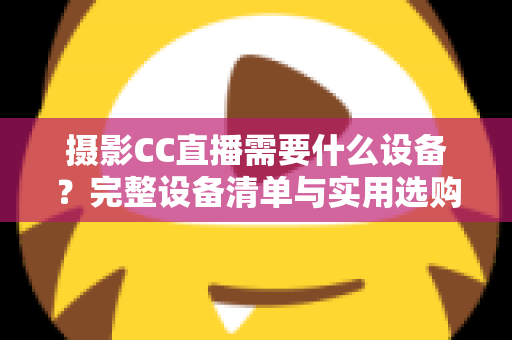 摄影CC直播需要什么设备?完整设备清单与实用选购指南助你快速开播 摄影CC直播需要什么设备?完整设备清单与实用选购指南助你快速开播