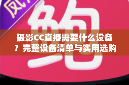 摄影CC直播需要什么设备?完整设备清单与实用选购指南助你快速开播 摄影CC直播需要什么设备?完整设备清单与实用选购指南助你快速开播