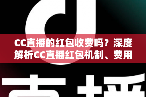 CC直播的红包收费吗？深度解析CC直播红包机制、费用构成与安全使用全指南