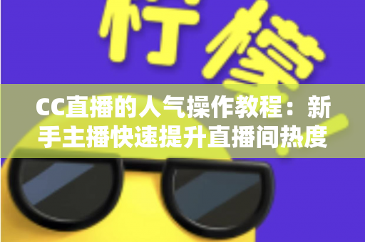 CC直播的人气操作教程:新手主播快速提升直播间热度的实战指南 CC直播的人气操作教程:新手主播快速提升直播间热度的实战指南