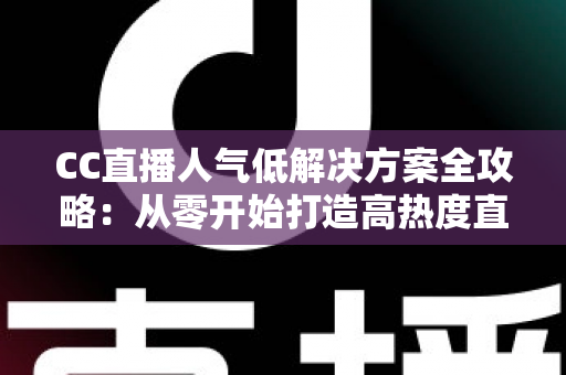 CC直播人气低解决方案全攻略：从零开始打造高热度直播间的实战指南