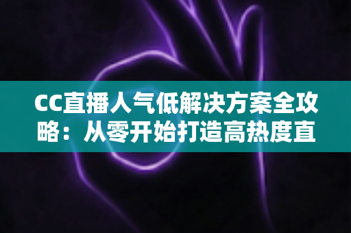 CC直播人气低解决方案全攻略：从零开始打造高热度直播间的实战指南
