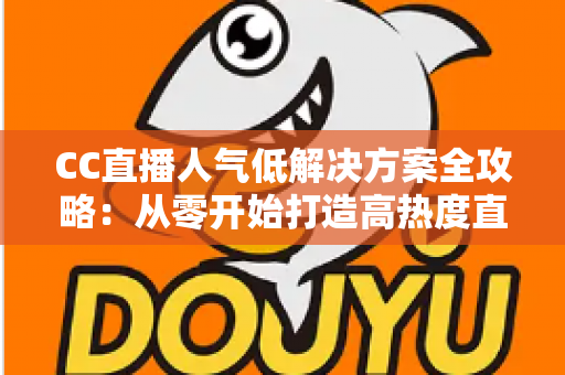 CC直播人气低解决方案全攻略：从零开始打造高热度直播间的实战指南