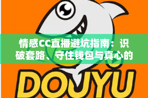 情感CC直播避坑指南：识破套路、守住钱包与真心的完整攻略