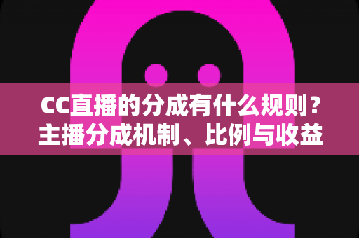 CC直播的分成有什么规则？主播分成机制、比例与收益提现全解析
