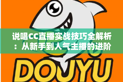 说唱CC直播实战技巧全解析:从新手到人气主播的进阶指南 说唱CC直播实战技巧全解析:从新手到人气主播的进阶指南