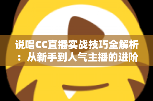 说唱CC直播实战技巧全解析：从新手到人气主播的进阶指南