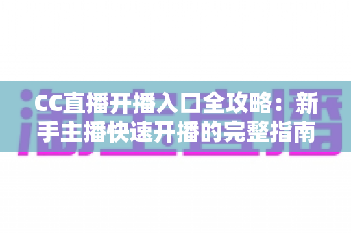 CC直播开播入口全攻略:新手主播快速开播的完整指南与实用技巧 CC直播开播入口全攻略:新手主播快速开播的完整指南与实用技巧