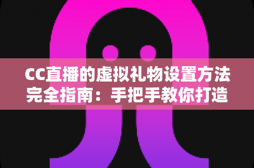 CC直播的虚拟礼物设置方法完全指南：手把手教你打造高互动、高收益的直播间