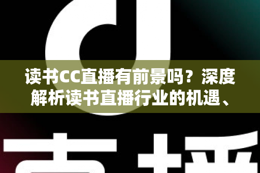读书CC直播有前景吗？深度解析读书直播行业的机遇、变现路径与未来发展
