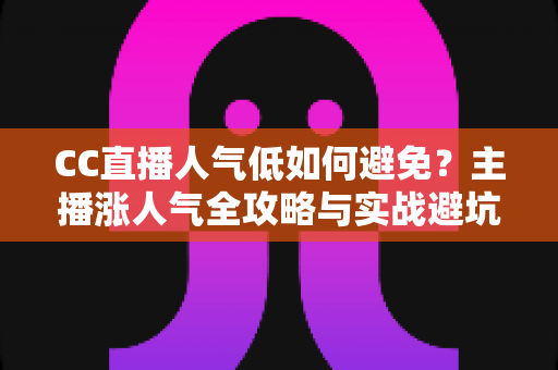 CC直播人气低如何避免?主播涨人气全攻略与实战避坑指南 CC直播人气低如何避免?主播涨人气全攻略与实战避坑指南