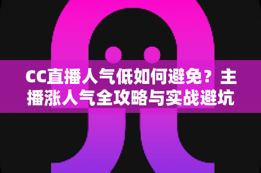 CC直播人气低如何避免?主播涨人气全攻略与实战避坑指南 CC直播人气低如何避免?主播涨人气全攻略与实战避坑指南