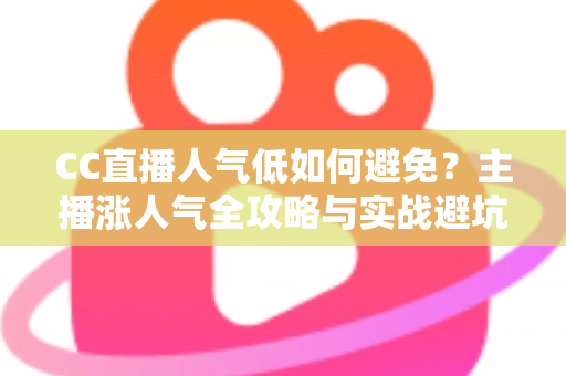 CC直播人气低如何避免？主播涨人气全攻略与实战避坑指南