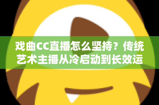 戏曲CC直播怎么坚持?传统艺术主播从冷启动到长效运营的实战指南 戏曲CC直播怎么坚持?传统艺术主播从冷启动到长效运营的实战指南