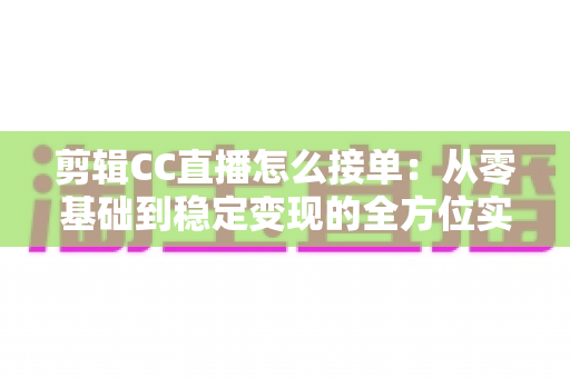 剪辑CC直播怎么接单:从零基础到稳定变现的全方位实战指南 剪辑CC直播怎么接单:从零基础到稳定变现的全方位实战指南