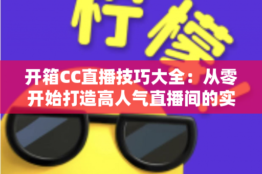 开箱CC直播技巧大全：从零开始打造高人气直播间的实战指南