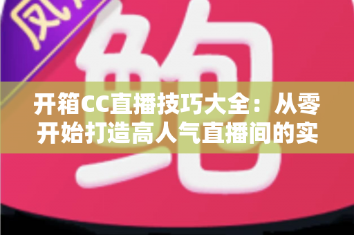开箱CC直播技巧大全：从零开始打造高人气直播间的实战指南