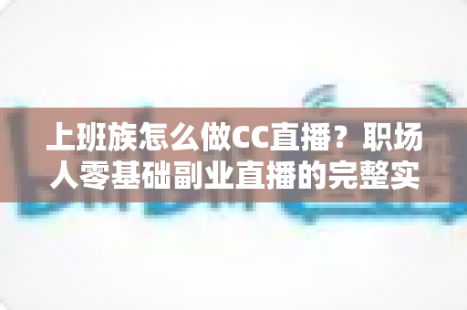 上班族怎么做CC直播?职场人零基础副业直播的完整实战指南 上班族怎么做CC直播?职场人零基础副业直播的完整实战指南