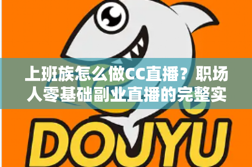 上班族怎么做CC直播?职场人零基础副业直播的完整实战指南 上班族怎么做CC直播?职场人零基础副业直播的完整实战指南