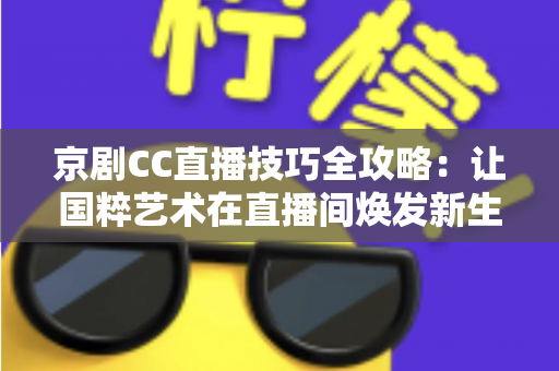 京剧CC直播技巧全攻略:让国粹艺术在直播间焕发新生的实战宝典 京剧CC直播技巧全攻略:让国粹艺术在直播间焕发新生的实战宝典