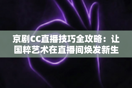 京剧CC直播技巧全攻略:让国粹艺术在直播间焕发新生的实战宝典 京剧CC直播技巧全攻略:让国粹艺术在直播间焕发新生的实战宝典