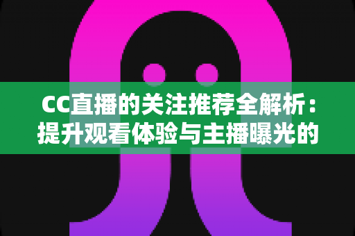 CC直播的关注推荐全解析:提升观看体验与主播曝光的实用指南 CC直播的关注推荐全解析:提升观看体验与主播曝光的实用指南