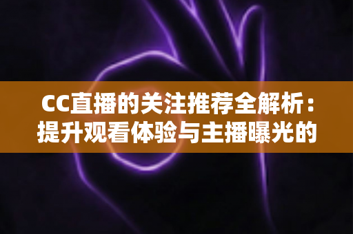 CC直播的关注推荐全解析:提升观看体验与主播曝光的实用指南 CC直播的关注推荐全解析:提升观看体验与主播曝光的实用指南