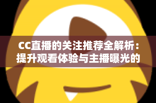 CC直播的关注推荐全解析:提升观看体验与主播曝光的实用指南 CC直播的关注推荐全解析:提升观看体验与主播曝光的实用指南