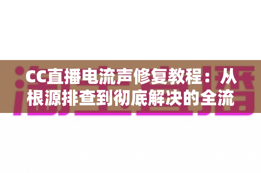 CC直播电流声修复教程:从根源排查到彻底解决的全流程实战指南 CC直播电流声修复教程:从根源排查到彻底解决的全流程实战指南