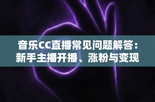音乐CC直播常见问题解答：新手主播开播、涨粉与变现一站式指南