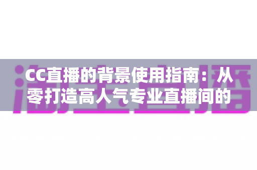 CC直播的背景使用指南：从零打造高人气专业直播间的完整教程