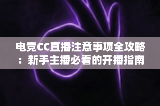 电竞CC直播注意事项全攻略:新手主播必看的开播指南与避坑技巧 电竞CC直播注意事项全攻略:新手主播必看的开播指南与避坑技巧