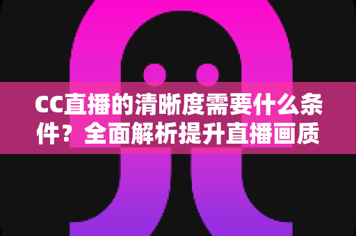 CC直播的清晰度需要什么条件？全面解析提升直播画质的硬件、网络与设置要素
