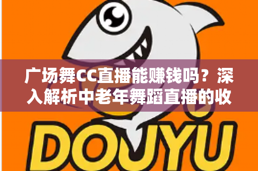 广场舞CC直播能赚钱吗?深入解析中老年舞蹈直播的收益真相与变现指南 广场舞CC直播能赚钱吗?深入解析中老年舞蹈直播的收益真相与变现指南