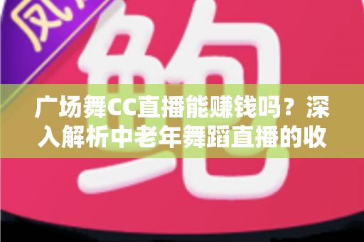 广场舞CC直播能赚钱吗？深入解析中老年舞蹈直播的收益真相与变现指南