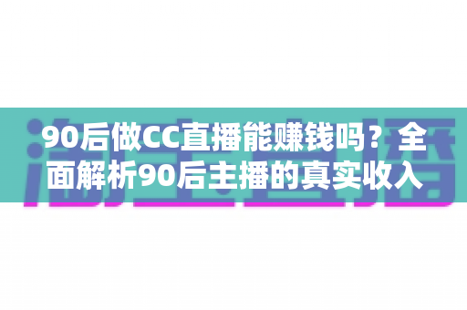 90后做CC直播能赚钱吗？全面解析90后主播的真实收入与成功路径