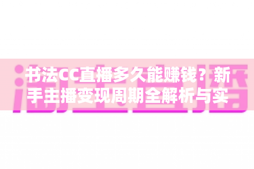 书法CC直播多久能赚钱？新手主播变现周期全解析与实战指南