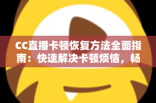 CC直播卡顿恢复方法全面指南:快速解决卡顿烦恼,畅享流畅直播体验 CC直播卡顿恢复方法全面指南:快速解决卡顿烦恼,畅享流畅直播体验