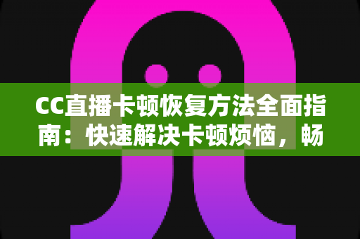 CC直播卡顿恢复方法全面指南：快速解决卡顿烦恼，畅享流畅直播体验
