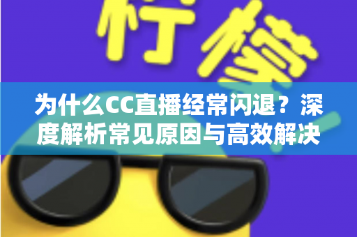 为什么CC直播经常闪退？深度解析常见原因与高效解决方案大全