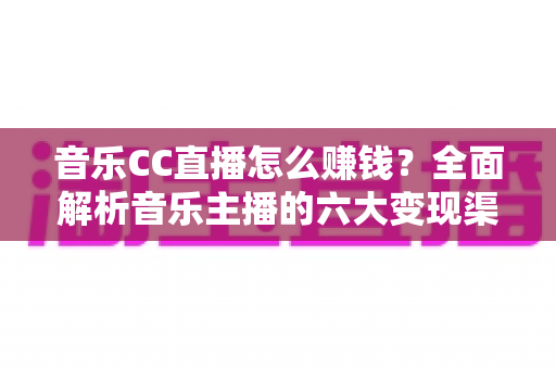 音乐CC直播怎么赚钱？全面解析音乐主播的六大变现渠道与实战攻略