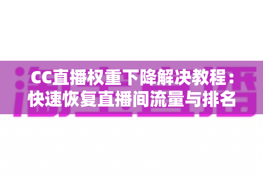 CC直播权重下降解决教程:快速恢复直播间流量与排名的完整实战指南 CC直播权重下降解决教程:快速恢复直播间流量与排名的完整实战指南