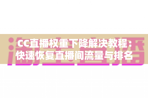 CC直播权重下降解决教程:快速恢复直播间流量与排名的完整实战指南 CC直播权重下降解决教程:快速恢复直播间流量与排名的完整实战指南