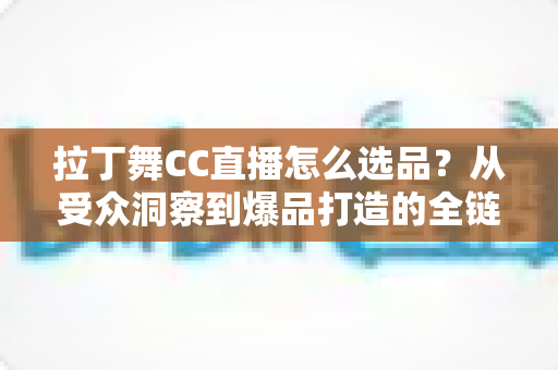 拉丁舞CC直播怎么选品？从受众洞察到爆品打造的全链路选品指南