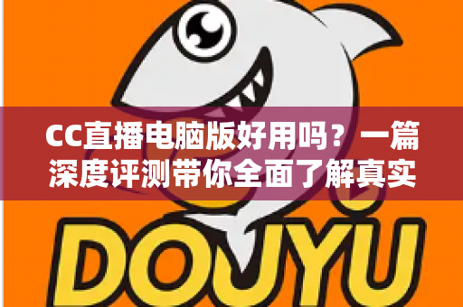 CC直播电脑版好用吗?一篇深度评测带你全面了解真实使用体验 CC直播电脑版好用吗?一篇深度评测带你全面了解真实使用体验