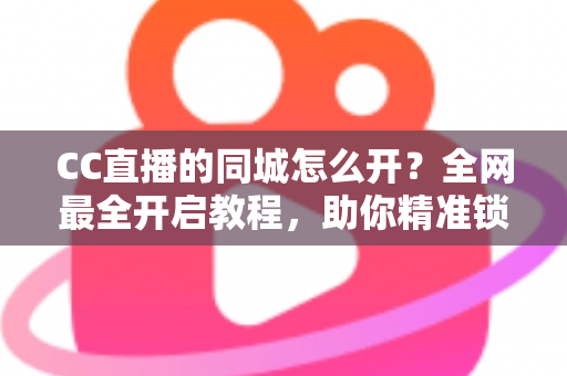 CC直播的同城怎么开？全网最全开启教程，助你精准锁定本地流量