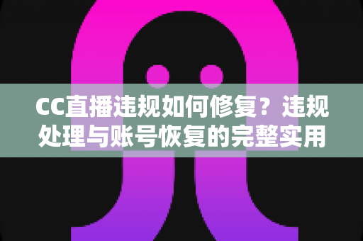 CC直播违规如何修复？违规处理与账号恢复的完整实用指南