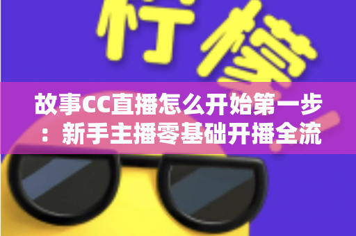故事CC直播怎么开始第一步:新手主播零基础开播全流程指南,助你轻松迈出直播事业第一步 故事CC直播怎么开始第一步:新手主播零基础开播全流程指南,助你轻松迈出直播事业第一步