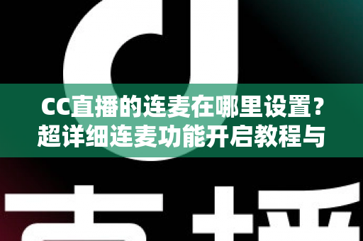 CC直播的连麦在哪里设置?超详细连麦功能开启教程与常见问题全解析 CC直播的连麦在哪里设置?超详细连麦功能开启教程与常见问题全解析