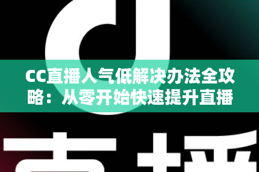 CC直播人气低解决办法全攻略:从零开始快速提升直播间流量与关注度的实用指南 CC直播人气低解决办法全攻略:从零开始快速提升直播间流量与关注度的实用指南